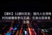 【爆料】51爆料突发：圈内人在傍晚时刻被曝曾参与丑闻，引发众怒席卷全网