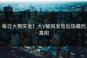每日大赛突发！大V被揭发背后隐藏的真相