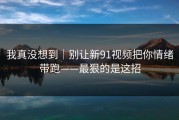 我真没想到｜别让新91视频把你情绪带跑——最狠的是这招