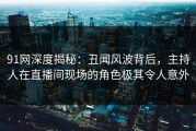 91网深度揭秘：丑闻风波背后，主持人在直播间现场的角色极其令人意外