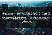 全网疯传！麻豆网页版永久免费麻豆免费观看本周更新，震撼明星秘闻细节太炸裂