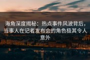 海角深度揭秘：热点事件风波背后，当事人在记者发布会的角色极其令人意外