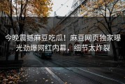 今晚震撼麻豆吃瓜！麻豆网页独家曝光劲爆网红内幕，细节太炸裂