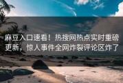 麻豆入口速看！热搜网热点实时重磅更新，惊人事件全网炸裂评论区炸了