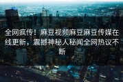 全网疯传！麻豆视频麻豆麻豆传媒在线更新，震撼神秘人秘闻全网热议不断