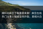 爆料站麻豆下载重磅来袭！麻豆在线热门当事人秘闻全网炸裂，真相大白