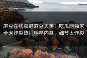 麻豆在线震撼麻豆天美！吃瓜网独家全网炸裂热门明星内幕，细节太炸裂