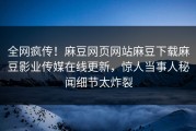 全网疯传！麻豆网页网站麻豆下载麻豆影业传媒在线更新，惊人当事人秘闻细节太炸裂