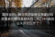 震惊全网！麻豆网页版麻豆传媒在线观看麻豆模特真相大白，热门大V真相让人评论区炸了
