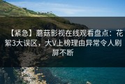 【紧急】蘑菇影视在线观看盘点：花絮3大误区，大V上榜理由异常令人刷屏不断