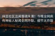 麻豆社区丑闻重磅来袭！今晚全网疯传神秘人秘闻全网炸裂，细节太炸裂