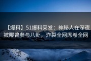 【爆料】51爆料突发：神秘人在深夜被曝曾参与八卦，炸裂全网席卷全网