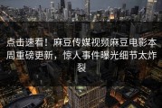 点击速看！麻豆传媒视频麻豆电影本周重磅更新，惊人事件曝光细节太炸裂