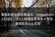 蘑菇影视在线观看盘点：mogushipin3大误区，大V上榜理由异常令人愤怒，蘑菇影视app官网