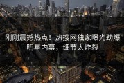 刚刚震撼热点！热搜网独家曝光劲爆明星内幕，细节太炸裂