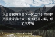 本周震撼麻豆日区一区二区！麻豆网页版独家真相大白反差明星内幕，细节太炸裂