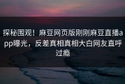 探秘围观！麻豆网页版刚刚麻豆直播app曝光，反差真相真相大白网友直呼过瘾