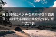 麻豆网页版永久免费麻豆参数重磅来袭！实时劲爆明星秘闻全网炸裂，细节太炸裂