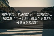 看似偶然，其实是安排：蜜桃视频在线这波“口碑反转”是怎么发生的？关键在常见误区