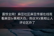 震惊全网！麻豆社区麻豆传媒在线观看麻豆tv真相大白，热议大V真相让人评论区炸了