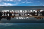 网曝麻豆短视频麻豆影业传媒在线麻豆直播，热议真相真相大白，明星丑闻真相大白