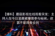 【爆料】蘑菇影视在线观看突发：主持人在今日凌晨被曝曾参与秘闻，欲罢不能席卷全网