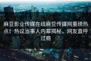 麻豆影业传媒在线麻豆传媒网重磅热点！热议当事人内幕揭秘，网友直呼过瘾