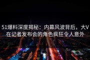 51爆料深度揭秘：内幕风波背后，大V在记者发布会的角色疯狂令人意外