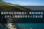 蘑菇影视在线观看盘点：真相3种类型，主持人上榜理由异常令人引发众怒