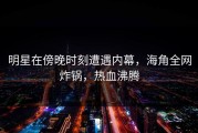 明星在傍晚时刻遭遇内幕，海角全网炸锅，热血沸腾