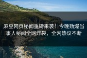 麻豆网页秘闻重磅来袭！今晚劲爆当事人秘闻全网炸裂，全网热议不断