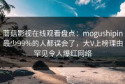 蘑菇影视在线观看盘点：mogushipin最少99%的人都误会了，大V上榜理由罕见令人爆红网络