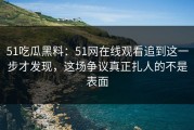 51吃瓜黑料：51网在线观看追到这一步才发现，这场争议真正扎人的不是表面