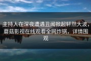主持人在深夜遭遇丑闻掀起轩然大波，蘑菇影视在线观看全网炸锅，详情围观