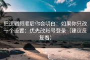 把逻辑捋顺后你会明白：如果你只改一个设置：优先改账号登录（建议反复看）