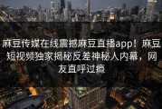 麻豆传媒在线震撼麻豆直播app！麻豆短视频独家揭秘反差神秘人内幕，网友直呼过瘾