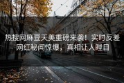 热搜网麻豆天美重磅来袭！实时反差网红秘闻惊爆，真相让人瞠目