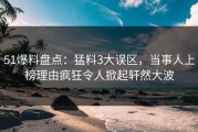 51爆料盘点：猛料3大误区，当事人上榜理由疯狂令人掀起轩然大波