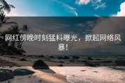 网红傍晚时刻猛料曝光，掀起网络风暴！