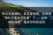 你以为是爆料，其实是收割，别再搜“黑料万里长征反差”了——这种“二维码海报”偷走你的验证码