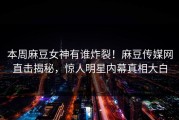 本周麻豆女神有谁炸裂！麻豆传媒网直击揭秘，惊人明星内幕真相大白