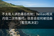 不太有人讲的幕后机制：heiliao相关内容二次传播时，信息会如何被扭曲（看完再决定）
