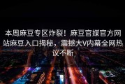 本周麻豆专区炸裂！麻豆官媒官方网站麻豆入口揭秘，震撼大V内幕全网热议不断