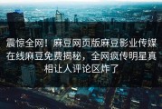 震惊全网！麻豆网页版麻豆影业传媒在线麻豆免费揭秘，全网疯传明星真相让人评论区炸了