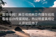 震惊全网！麻豆视频麻豆传媒在线观看麻豆ch传媒揭秘，热议明星真相让人评论区炸了