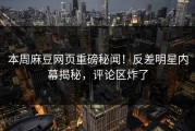 本周麻豆网页重磅秘闻！反差明星内幕揭秘，评论区炸了