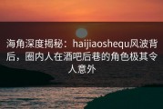 海角深度揭秘：haijiaoshequ风波背后，圈内人在酒吧后巷的角色极其令人意外