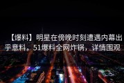 【爆料】明星在傍晚时刻遭遇内幕出乎意料，51爆料全网炸锅，详情围观