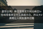 震惊全网！麻豆官媒官方网站麻豆tv在线观看麻豆吃瓜真相大白，热议大V真相让人网友直呼过瘾
