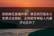 刚刚麻豆直播炸裂！麻豆网页版永久免费点击揭秘，全网疯传神秘人内幕评论区炸了
